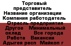 Торговый представитель › Название организации ­ Компания-работодатель › Отрасль предприятия ­ Другое › Минимальный оклад ­ 1 - Все города Работа » Вакансии   . Адыгея респ.,Майкоп г.